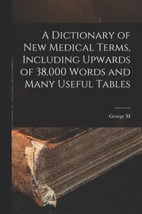 bokomslag A Dictionary of new Medical Terms, Including Upwards of 38,000 Words and Many Useful Tables