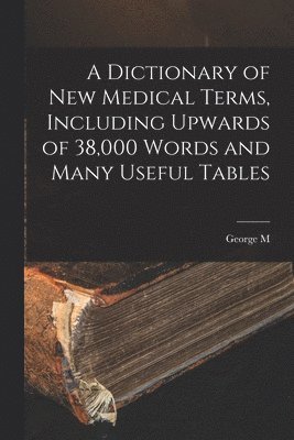 bokomslag A Dictionary of new Medical Terms, Including Upwards of 38,000 Words and Many Useful Tables