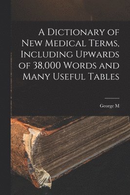 George M 1848-1922 Gould, George M. 1848-1922 Gould, George M. Gould - Dictionary of new Medical Terms, Including Upwards of 38,000 Words and Many Useful Tables, Häftad