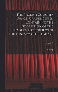 bokomslag The English Country Dance, Graded Series. Containing the Description of the Dances Together With the Tunes by Cecil J. Sharp; Volume 5