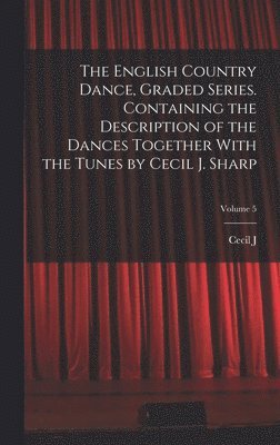 Cecil J 1859-1924 Sharp, Cecil J. 1859-1924 Sharp - English Country Dance, Graded Series. Containing the Description of the Dances Together With the Tunes by Cecil J. Sharp; Volume 5, Inbunden