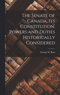 bokomslag The Senate of Canada, its Constitution, Powers and Duties Historically Considered