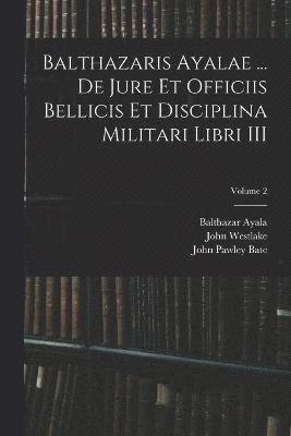 Balthazaris Ayalae ... De Jure et Officiis Bellicis et Disciplina Militari Libri III; Volume 2 1