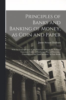 Principles of Banks and Banking of Money, as Coin and Paper 1