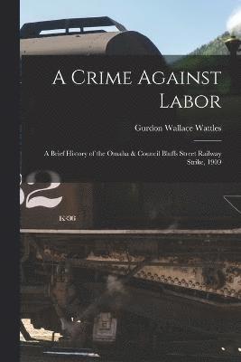 A Crime Against Labor; a Brief History of the Omaha & Council Bluffs Street Railway Strike, 1909 1