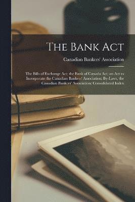 The Bank Act; the Bills of Exchange Act; the Bank of Canada Act; an Act to Incorporate the Canadian Bankers' Association; By-laws, the Canadian Bankers' Association; Consolidated Index 1