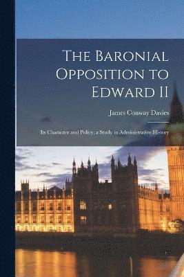 The Baronial Opposition to Edward II; its Character and Policy; a Study in Administrative History 1