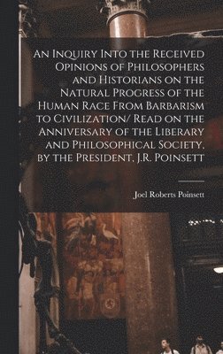 Poinsett Joel Roberts, Joel Roberts, Poinsett - Inquiry Into the Received Opinions of Philosophers and Historians on the Natural Progress of the Human Race From Barbarism to Civilization/ Read on the Anniversary of the Liberary and Philosophical Society, by the President, J.R. Poinsett, Inbunden
