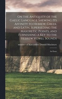 bokomslag On the Antiquity of the Gaelic Language Shewing its Affinity to Hebrew, Greek, and Latin, Superseding the Masoretic Points, and Furnishing a key to the Hebrew Vowel Sounds