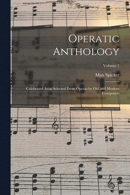 Operatic Anthology; Celebrated Arias Selected From Operas by old and Modern Composers; Volume 1 1