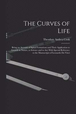 Theodore Andrea Cook - Curves of Life; Being an Account of Spiral Formations and Their Application to Growth in Nature, to Science and to art; With Special Reference to the Manuscripts of Leonardo da Vinci, Häftad