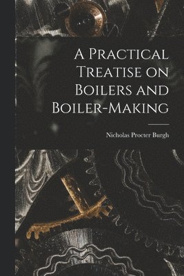 bokomslag A Practical Treatise on Boilers and Boiler-making