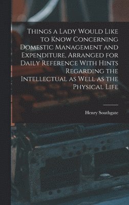 Things a Lady Would Like to Know Concerning Domestic Management and Expenditure, Arranged for Daily Reference With Hints Regarding the Intellectual as Well as the Physical Life 1
