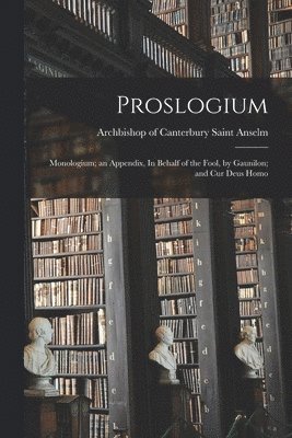 Proslogium; Monologium; an Appendix, In Behalf of the Fool, by Gaunilon; and Cur Deus Homo
