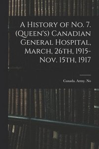 bokomslag History of No. 7. (Queen's) Canadian General Hospital, March, 26th, 1915-Nov. 15th, 1917