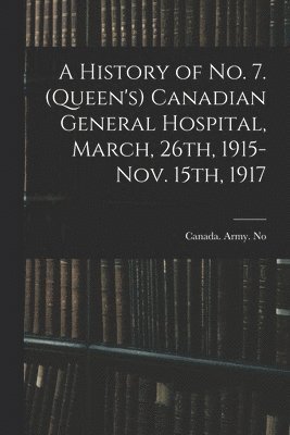 bokomslag History of No. 7. (Queen's) Canadian General Hospital, March, 26th, 1915-Nov. 15th, 1917
