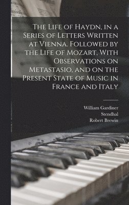 The Life of Haydn, in a Series of Letters Written at Vienna. Followed by the Life of Mozart, With Observations on Metastasio, and on the Present State of Music in France and Italy 1