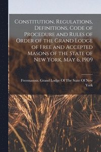 bokomslag Constitution, Regulations, Definitions, Code of Procedure and Rules of Order of the Grand Lodge of Free and Accepted Masons of the State of New York, May 6, 1909