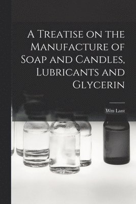 A Treatise on the Manufacture of Soap and Candles, Lubricants and Glycerin 1