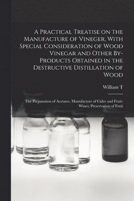 A Practical Treatise on the Manufacture of Vineger, With Special Consideration of Wood Vinegar and Other By-products Obtained in the Destructive Distillation of Wood; the Preparation of Acetates. 1