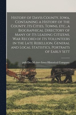 Des Moines Iowa Historical Company - History of Davis County, Iowa, Containing a History of the County, its Cities, Towns, etc., a Biographical Directory of Many of its Leading Citizens, war Record of its Volunteers in the Late Rebellion, General and Local Statistics, Portraits of Early Sett, Häftad