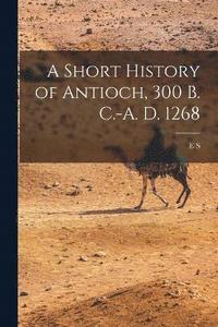 bokomslag A Short History of Antioch, 300 B. C.-A. D. 1268