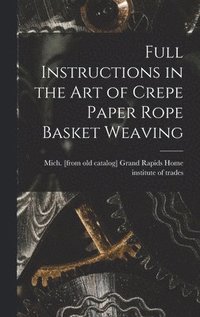 bokomslag Full Instructions in the art of Crepe Paper Rope Basket Weaving