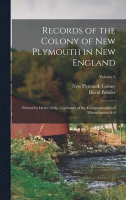 Records of the Colony of New Plymouth in New England: Printed by Order of the Legislature of the Commonwealth of Massachusetts & 6; Volume 5 1