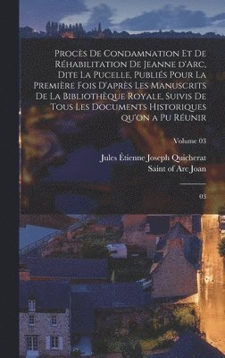 Procès de condamnation et de réhabilitation de Jeanne d'Arc, dite La Pucelle, publiés pour la première fois d'après les manuscrits de la Bibliothèque royale, suivis de tous les documents historiques qu'on a pu réunir