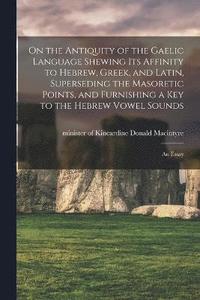 bokomslag On the Antiquity of the Gaelic Language Shewing its Affinity to Hebrew, Greek, and Latin, Superseding the Masoretic Points, and Furnishing a key to the Hebrew Vowel Sounds