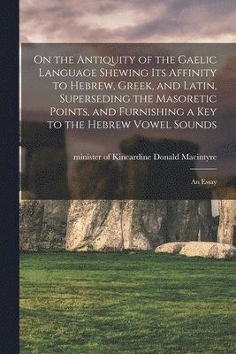 bokomslag On the Antiquity of the Gaelic Language Shewing its Affinity to Hebrew, Greek, and Latin, Superseding the Masoretic Points, and Furnishing a key to the Hebrew Vowel Sounds