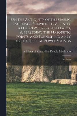 On the Antiquity of the Gaelic Language Shewing its Affinity to Hebrew, Greek, and Latin, Superseding the Masoretic Points, and Furnishing a key to the Hebrew Vowel Sounds 1