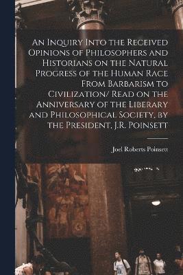 Poinsett Joel Roberts, Joel Roberts, Poinsett - Inquiry Into the Received Opinions of Philosophers and Historians on the Natural Progress of the Human Race From Barbarism to Civilization/ Read on the Anniversary of the Liberary and Philosophical Society, by the President, J.R. Poinsett, Häftad