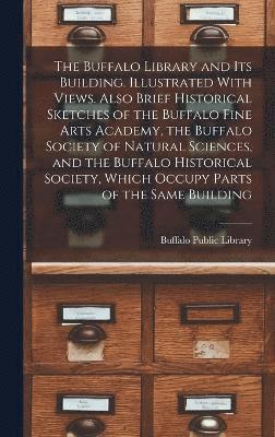 The Buffalo Library and its Building. Illustrated With Views. Also Brief Historical Sketches of the Buffalo Fine Arts Academy, the Buffalo Society of Natural Sciences, and the Buffalo Historical 1