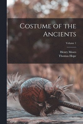 Thomas Hope, Moses Henry 1782?-1870 - Costume of the Ancients; Volume 1, Häftad