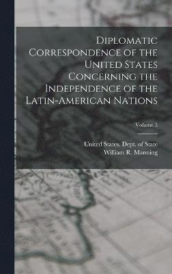 Diplomatic Correspondence of the United States Concerning the Independence of the Latin-American Nations; Volume 3 1