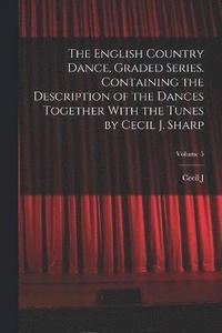 bokomslag The English Country Dance, Graded Series. Containing the Description of the Dances Together With the Tunes by Cecil J. Sharp; Volume 5