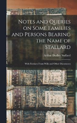 Notes and Queries on Some Families and Persons Bearing the Name of Stallard; With Extracts From Wills and Other Documents