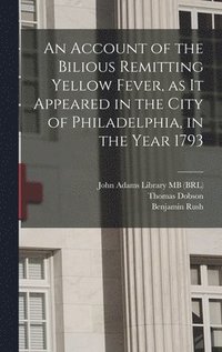 bokomslag An Account of the Bilious Remitting Yellow Fever, as it Appeared in the City of Philadelphia, in the Year 1793