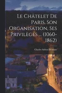 bokomslag Le Chtelet de Paris, son organisation, ses privilges ... (1060-1862)