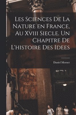 Les sciences de la nature en France, au xviii siecle. Un chapitre de l'histoire des idees
