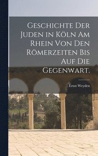 bokomslag Geschichte der Juden in Kln am Rhein von den Rmerzeiten bis auf die Gegenwart.