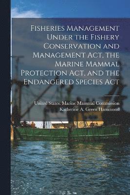 Fisheries Management Under the Fishery Conservation and Management Act, the Marine Mammal Protection Act, and the Endangered Species Act 1