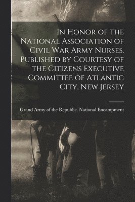 In Honor of the National Association of Civil War Army Nurses. Published by Courtesy of the Citizens Executive Committee of Atlantic City, New Jersey 1