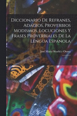Diccionario de refranes, adagios, proverbios modismos, locuciones y frases proverbiales de la lengua espanola 1