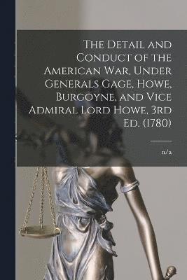 Detail and Conduct of the American War, Under Generals Gage, Howe, Burgoyne, and Vice Admiral Lord Howe, 3rd ed. (1780)