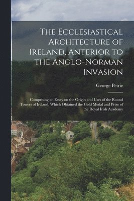bokomslag The Ecclesiastical Architecture of Ireland, Anterior to the Anglo-Norman Invasion; Comprising an Essay on the Origin and Uses of the Round Towers of Ireland, Which Obtained the Gold Medal and Prize