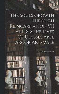 C W Leadbeater, C. W. Leadbeater - Souls Growth Through Reincarnation VII VIII IX XThe Lives Of Ulysses Abel Arcor And Vale, Inbunden