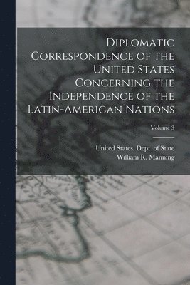 bokomslag Diplomatic Correspondence of the United States Concerning the Independence of the Latin-American Nations; Volume 3