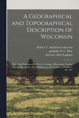 A Geographical and Topographical Description of Wisconsin; With Brief Sketches of its History, Geology, Mineralogy, Natural History, Population, Soil, Productions, Government, Antiquities, &c. &c 1